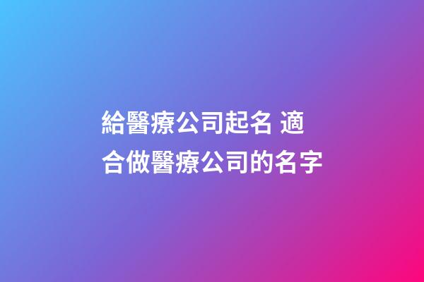 給醫療公司起名 適合做醫療公司的名字-第1張-公司起名-玄機派